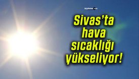 Sivas’ta hava sıcaklığı yükseliyor!