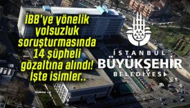 İBB’ye yönelik yolsuzluk soruşturmasında 14 şüpheli gözaltına alındı! İşte isimler..