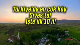 Türkiye’de en çok köy Sivas’ta! İşte ilk 10 il!