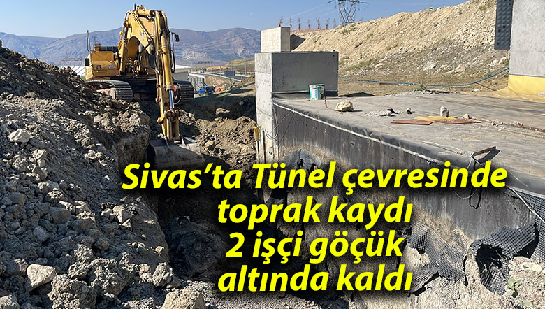 Sivas’ta Tünel çevresinde toprak kaydı 2 işçi göçük altında kaldı