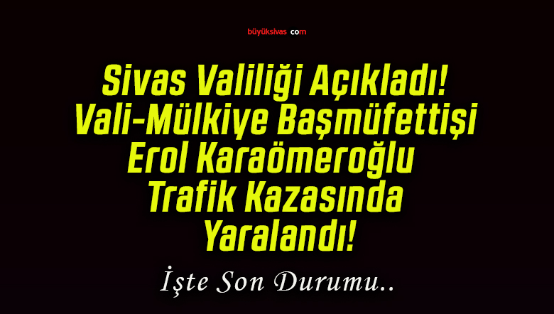 Sivas Valiliği Açıkladı! Vali-Mülkiye Başmüfettişi Erol Karaömeroğlu Trafik Kazasında Yaralandı!