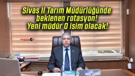 Sivas İl Tarım Müdürlüğünde beklenen rotasyon! Yeni müdür O isim olacak!