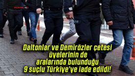 Daltonlar ve Demirözler çetesi üyelerinin de aralarında bulunduğu 9 suçlu Türkiye’ye iade edildi!