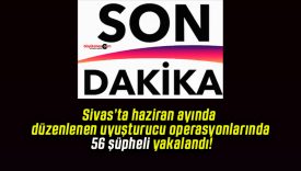 Sivas’ta haziran ayında düzenlenen uyuşturucu operasyonlarında 56 şüpheli yakalandı!