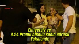 Ehliyetsiz ve 3.24 Promil Alkollü Kadın Sürücü Yakalandı!