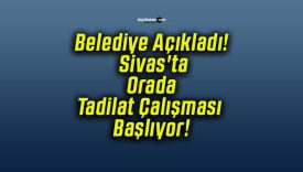 Belediye Açıkladı! Sivas’ta Orada Tadilat Çalışması Başlıyor!