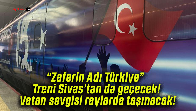 “Zaferin Adı Türkiye” Treni Sivas’tan da geçecek! Vatan sevgisi raylarda taşınacak!