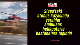 Sivas’taki otobüs kazasında yaralılar ambulans helikopterle hastanelere taşındı!