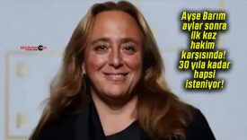 Ayşe Barım aylar sonra ilk kez hakim karşısında! 30 yıla kadar hapsi isteniyor!