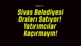Sivas Belediyesi Oraları Satıyor! Yatırımcılar Kaçırmayın!