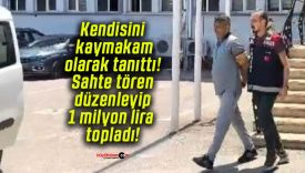 Kendisini kaymakam olarak tanıttı! Sahte tören düzenleyip 1 milyon lira topladı!