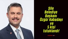 Şile Belediye Başkanı Özgür Kabadayı ve 5 kişi tutuklandı!