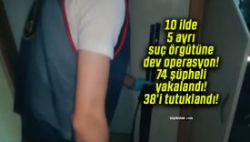 10 ilde 5 ayrı suç örgütüne dev operasyon! 74 şüpheli yakalandı! 38’i tutuklandı!