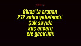 Sivas’ta aranan 272 şahıs yakalandı! Çok sayıda suç unsuru ele geçirildi!