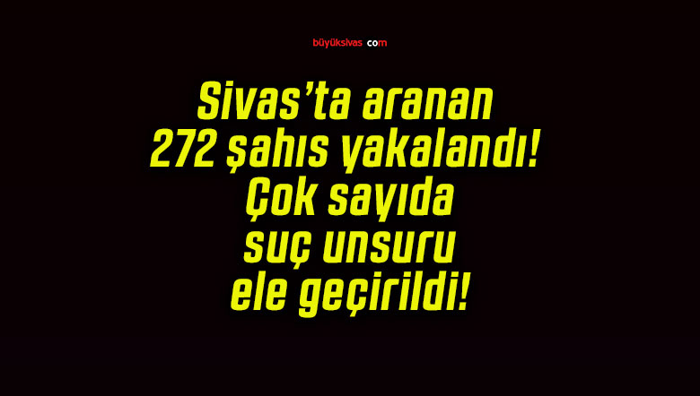 Sivas’ta aranan 272 şahıs yakalandı! Çok sayıda suç unsuru ele geçirildi!