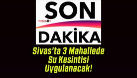 Sivas’ta 3 Mahallede Su Kesintisi Uygulanacak!