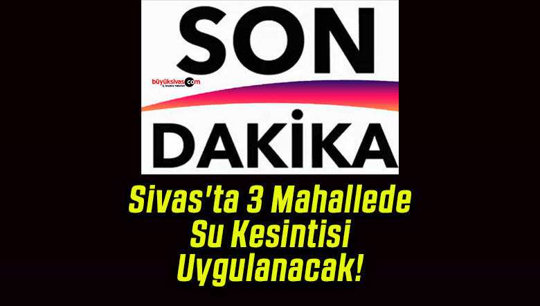 Sivas’ta 3 Mahallede Su Kesintisi Uygulanacak!