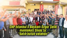 CHP İstanbul İl Başkanı Özgür Çelik memleketi Sivas’ta: “Satıh bütün vatandır”