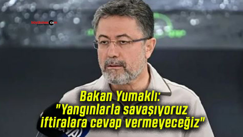 Bakan Yumaklı: “Yangınlarla savaşıyoruz, iftiralara cevap vermeyeceğiz”