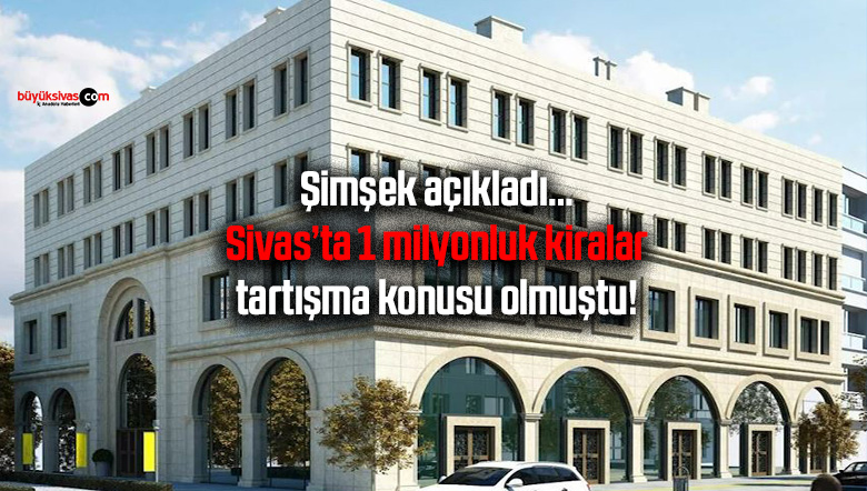 Şimşek açıkladı… Sivas’ta 1 milyonluk kiralar tartışma konusu olmuştu!