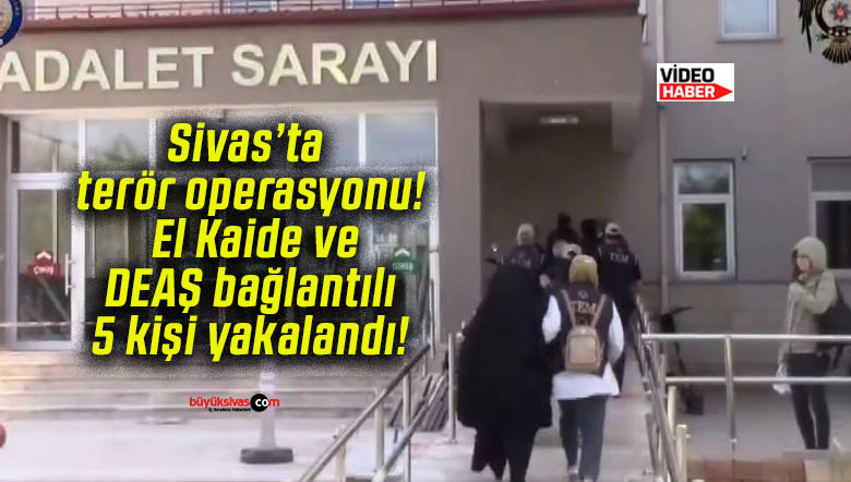 Sivas’ta terör operasyonu! El Kaide ve DEAŞ bağlantılı 5 kişi yakalandı!