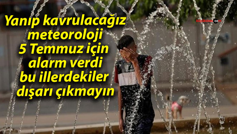Yanıp kavrulacağız meteoroloji 5 Temmuz için alarm verdi bu illerdekiler dışarı çıkmayın
