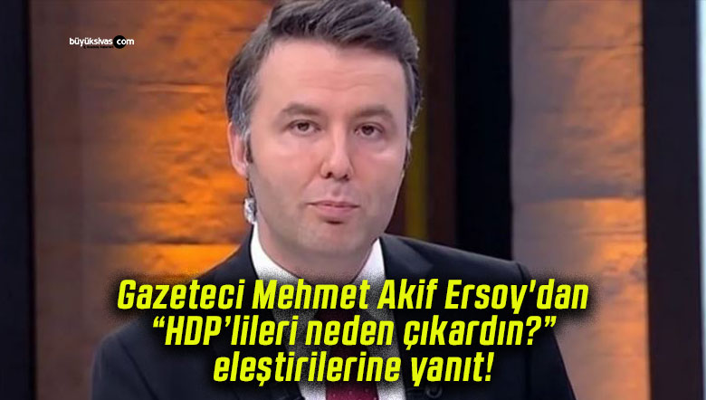 Gazeteci Mehmet Akif Ersoy’dan “HDP’lileri neden çıkardın?” eleştirilerine yanıt!