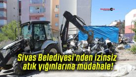 Sivas Belediyesi’nden izinsiz atık yığınlarına müdahale!