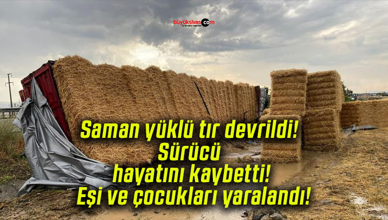 Saman yüklü tır devrildi! Sürücü hayatını kaybetti! Eşi ve çocukları yaralandı!