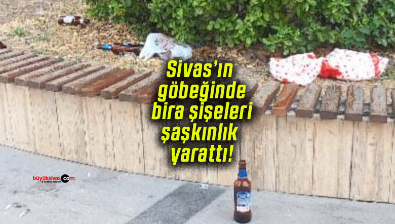Sivas’ın göbeğinde bira şişeleri şaşkınlık yarattı!