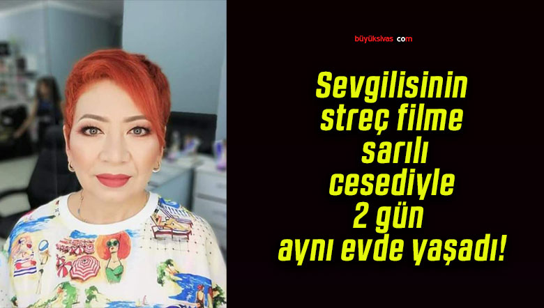 Sevgilisinin streç filme sarılı cesediyle 2 gün aynı evde yaşadı!