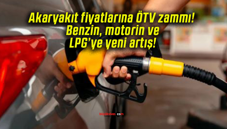 Akaryakıt fiyatlarına ÖTV zammı! Benzin, motorin ve LPG’ye yeni artış!