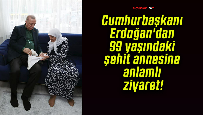 Cumhurbaşkanı Erdoğan’dan 99 yaşındaki şehit annesine anlamlı ziyaret!