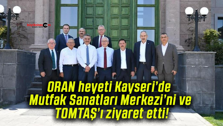 ORAN heyeti Kayseri’de Mutfak Sanatları Merkezi’ni ve TOMTAŞ’ı ziyaret etti!