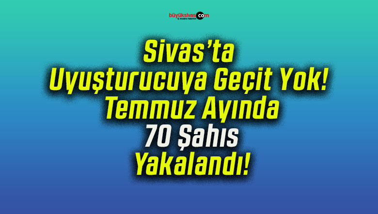 Sivas’ta Uyuşturucuya Geçit Yok! Temmuz Ayında 70 Şahıs Yakalandı!