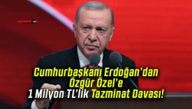 Cumhurbaşkanı Erdoğan’dan Özgür Özel’e 1 Milyon TL’lik Tazminat Davası!