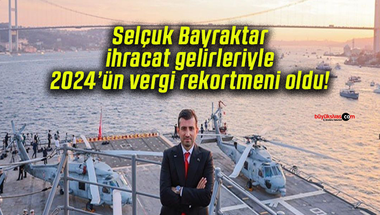 Selçuk Bayraktar ihracat gelirleriyle 2024’ün vergi rekortmeni oldu!