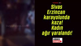 Sivas-Erzincan karayolunda kaza! Kadın ağır yaralandı!