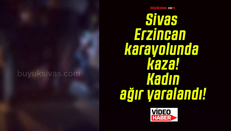 Sivas-Erzincan karayolunda kaza! Kadın ağır yaralandı!