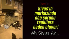 Sivas’ın merkezinde çöp sorunu tepkilere neden oluyor!