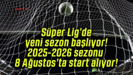 Süper Lig’de yeni sezon başlıyor! 2025-2026 sezonu 8 Ağustos’ta start alıyor!