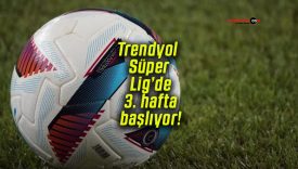 Trendyol Süper Lig’de 3. hafta başlıyor!