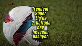 Trendyol Süper Lig’de 2. haftada dev heyecan başlıyor!