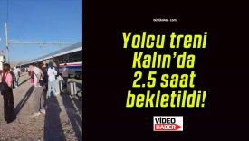 Yolcu treni Kalın’da 2.5 saat bekletildi!
