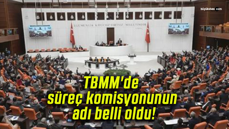 TBMM’de süreç komisyonunun adı belli oldu!