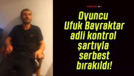 Oyuncu Ufuk Bayraktar adli kontrol şartıyla serbest bırakıldı!