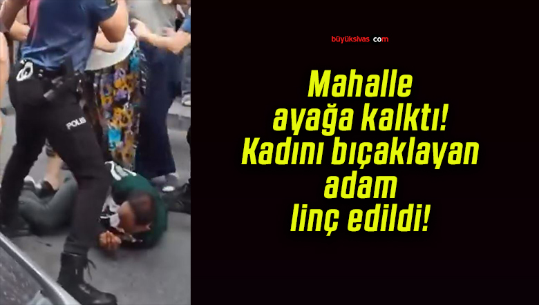 Mahalle ayağa kalktı! Kadını bıçaklayan adam linç edildi!