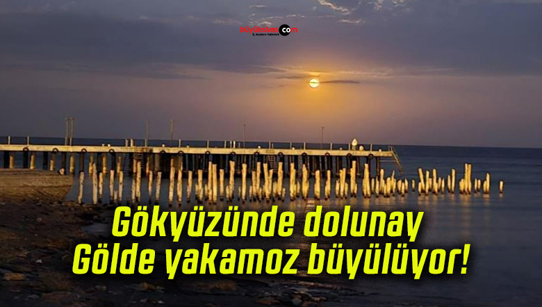 Gökyüzünde dolunay Gölde yakamoz büyülüyor!