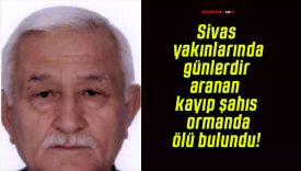 Sivas yakınlarında günlerdir aranan kayıp şahıs ormanda ölü bulundu!