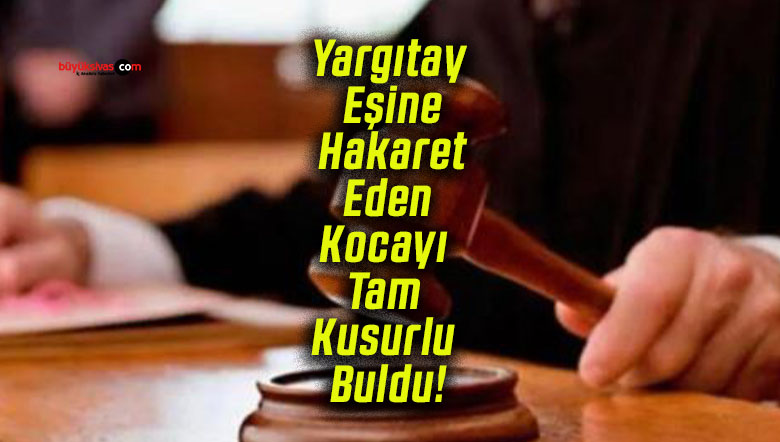 Yargıtay Eşine Hakaret Eden Kocayı Tam Kusurlu Buldu! 240 Bin TL Tazminat ve Nafaka Kararı Onandı!